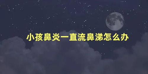 小孩鼻炎一直流鼻涕怎么办