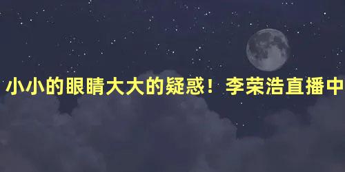 小小的眼睛大大的疑惑！李荣浩直播中欠费