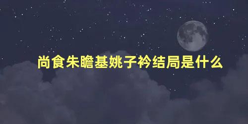 尚食朱瞻基姚子衿结局是什么