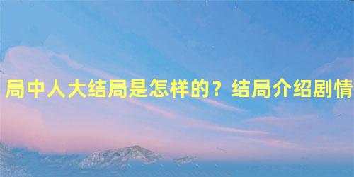 局中人大结局是怎样的？结局介绍剧情讲了什么