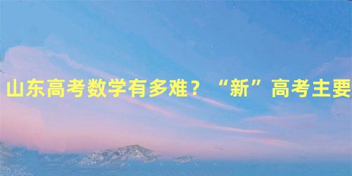 山东高考数学有多难？“新”高考主要“新”在什么地方？