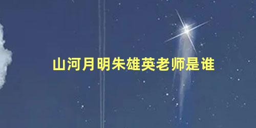 山河月明朱雄英老师是谁