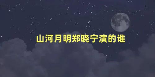山河月明郑晓宁演的谁