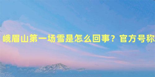 峨眉山第一场雪是怎么回事？官方号称美过初恋！