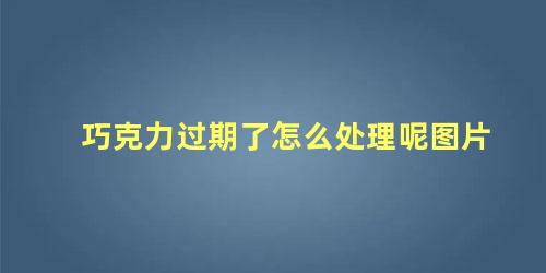 巧克力过期了怎么处理呢图片