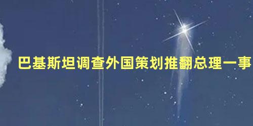 巴基斯坦调查外国策划推翻总理一事
