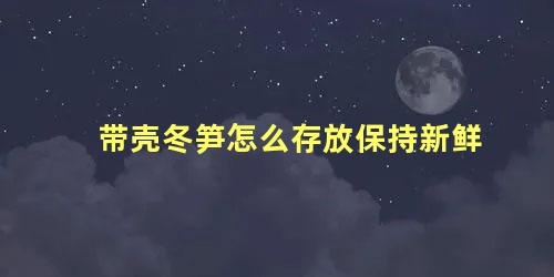 带壳冬笋怎么存放保持新鲜