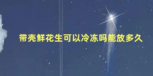 带壳鲜花生可以冷冻吗能放多久