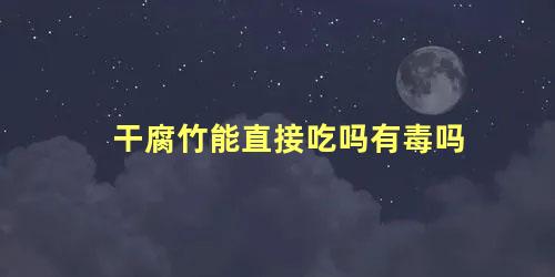干腐竹能直接吃吗有毒吗