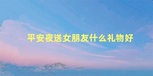 平安夜送女朋友什么礼物好