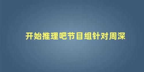 开始推理吧节目组针对周深