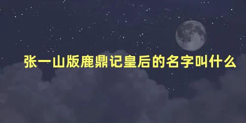 张一山版鹿鼎记皇后的名字叫什么