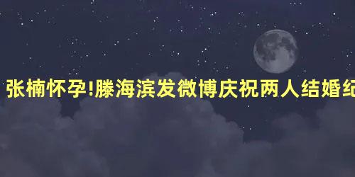张楠怀孕!滕海滨发微博庆祝两人结婚纪念日 张楠怀孕!滕海滨发微博庆祝两人结婚纪念日