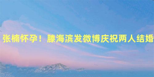 张楠怀孕！滕海滨发微博庆祝两人结婚纪念日