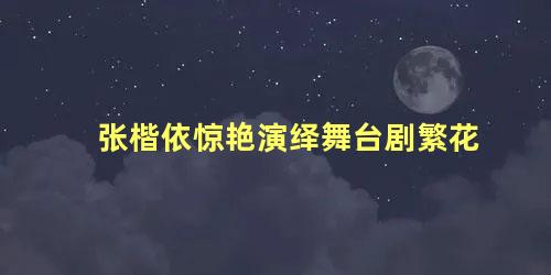 张楷依惊艳演绎舞台剧繁花