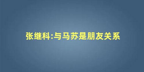 张继科:与马苏是朋友关系 张继科:与马苏是朋友关系