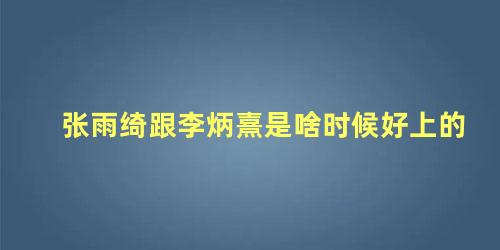 张雨绮跟李炳熹是啥时候好上的