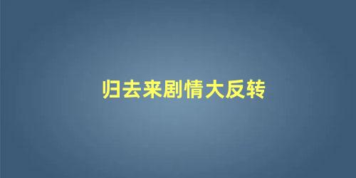 归去来剧情大反转