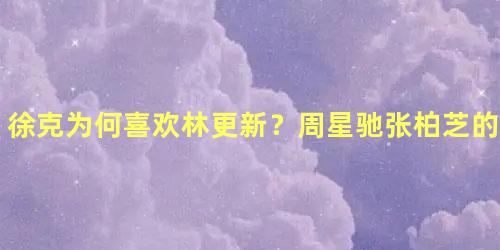 徐克为何喜欢林更新？周星驰张柏芝的破绽就他看出