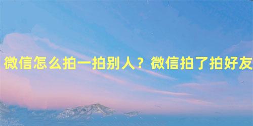 微信怎么拍一拍别人？微信拍了拍好友什么意思？