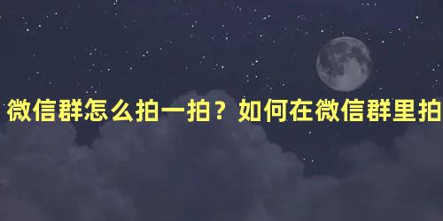 微信群怎么拍一拍？如何在微信群里拍一拍人