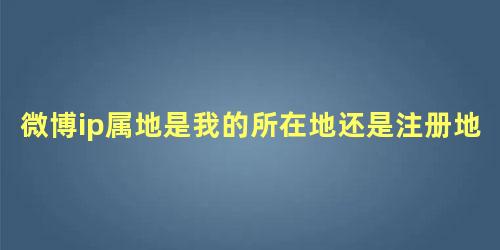 微博ip属地是我的所在地还是注册地