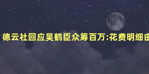 德云社回应吴鹤臣众筹百万:花费明细由家属公开 德云社回应吴鹤臣众筹百万:花费明细由家属公开