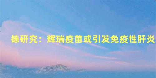 德研究：辉瑞疫苗或引发免疫性肝炎