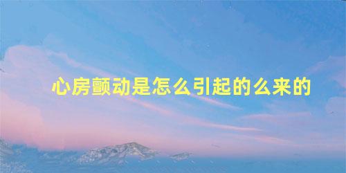 心房颤动是怎么引起的么来的