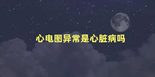 心电图异常是心脏病吗
