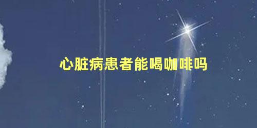 心脏病患者能喝咖啡吗