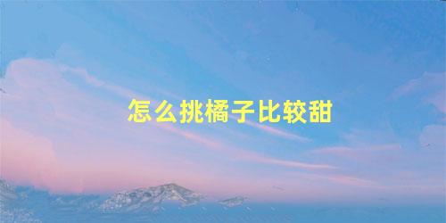 怎么挑橘子比较甜