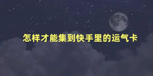 怎样才能集到快手里的运气卡