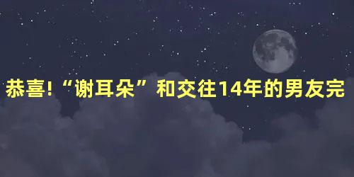 恭喜!“谢耳朵”和交往14年的男友完婚 恭喜!“谢耳朵”和交往14年的男友完婚