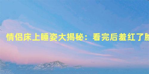 情侣床上睡姿大揭秘：看完后羞红了脸