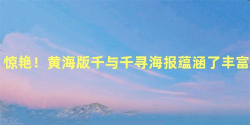 惊艳！黄海版千与千寻海报蕴涵了丰富的人生