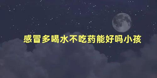 感冒多喝水不吃药能好吗小孩