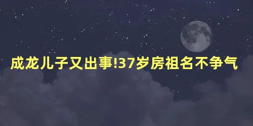 成龙儿子又出事!37岁房祖名不争气 成龙儿子又出事!37岁房祖名不争气