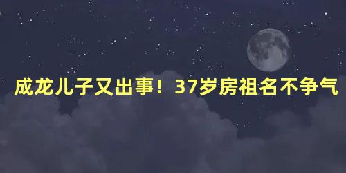 成龙儿子又出事！37岁房祖名不争气