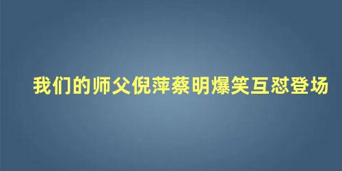 我们的师父倪萍蔡明爆笑互怼登场