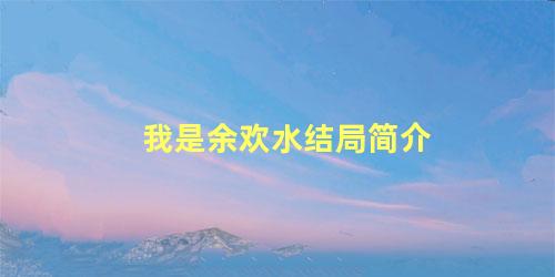 我是余欢水结局简介