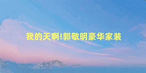 我的天啊!郭敬明豪华家装 我的天啊!郭敬明豪华家装