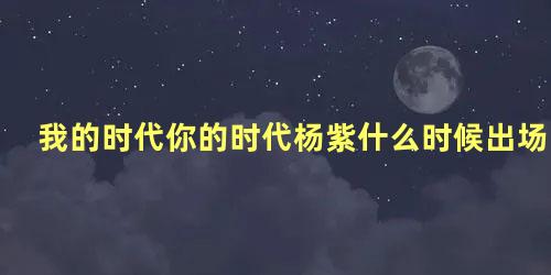 我的时代你的时代杨紫什么时候出场