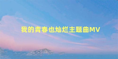 我的青春也灿烂主题曲MV