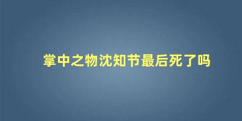 掌中之物沈知节最后死了吗