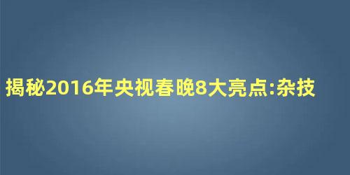 揭秘2016年央视春晚8大亮点:杂技魔术类有突破 揭秘2016年央视春晚8大亮点:杂技魔术类有突破