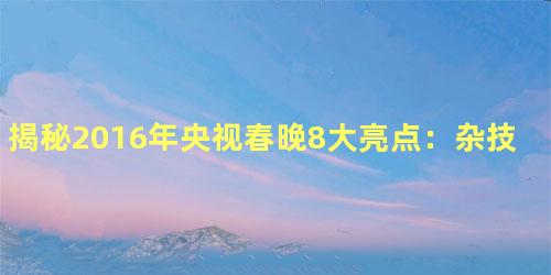 揭秘2016年央视春晚8大亮点：杂技魔术类有突破