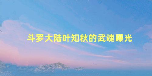 斗罗大陆叶知秋的武魂曝光