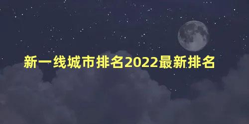 新一线城市排名2022最新排名