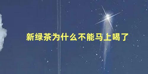 新绿茶为什么不能马上喝了